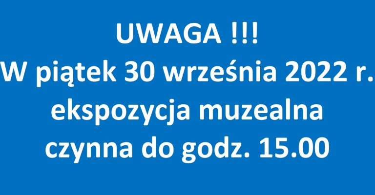UWAGA !!! W piątek 30 września 2022 r. ekspozycja muzealna czynna do godz. 15.00